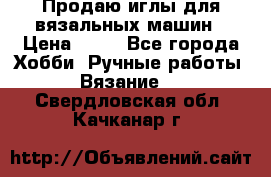 Продаю иглы для вязальных машин › Цена ­ 15 - Все города Хобби. Ручные работы » Вязание   . Свердловская обл.,Качканар г.